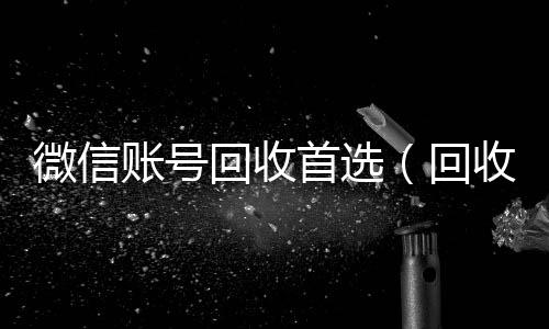 微信账号回收回收微信平台首选（回收微信号的）